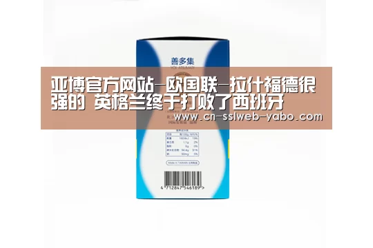 亚博官方网站-欧国联-拉什福德很强的 英格兰终于打败了西班牙(图1) 亚博APP